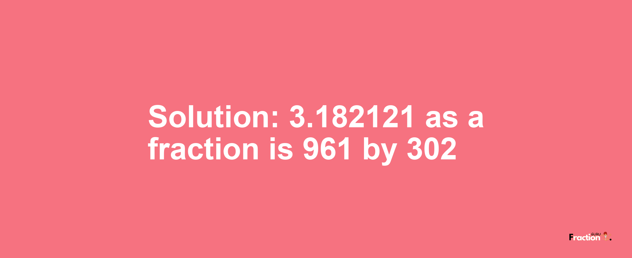 Solution:3.182121 as a fraction is 961/302